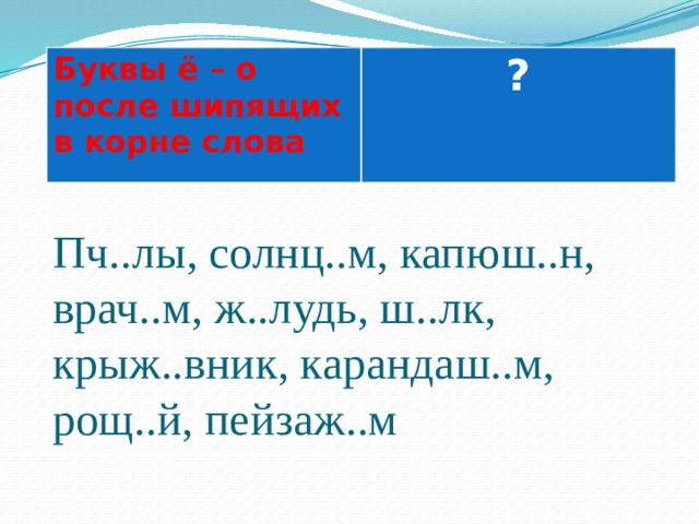 Буквы ё – о после шипящих в корне слова  ? Пч..лы, солнц..м, капюш..н, врач..м, ж..лудь, ш..лк, крыж..вник, карандаш..м, рощ..й, пейзаж..м 