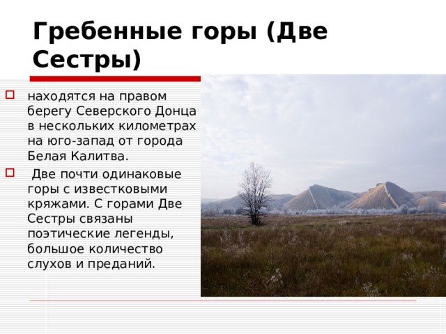 Гребенные горы (Две Сестры) находятся на правом берегу Северского Донца в нескольких километрах на юго-запад от города Белая Калитва.  Две почти одинаковые горы с известковыми кряжами. С горами Две Сестры связаны поэтические легенды, большое количество слухов и преданий. 