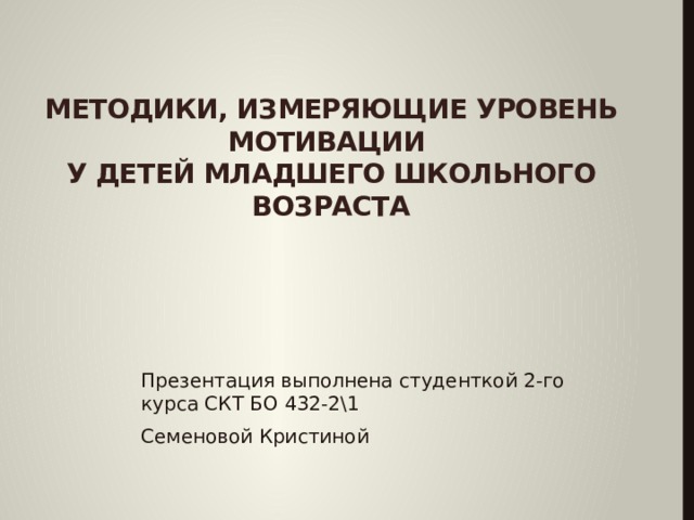 Методики, измеряющие уровень мотивации  у детей младшего школьного возраста Презентация выполнена студенткой 2-го курса СКТ БО 432-2\1 Семеновой Кристиной 