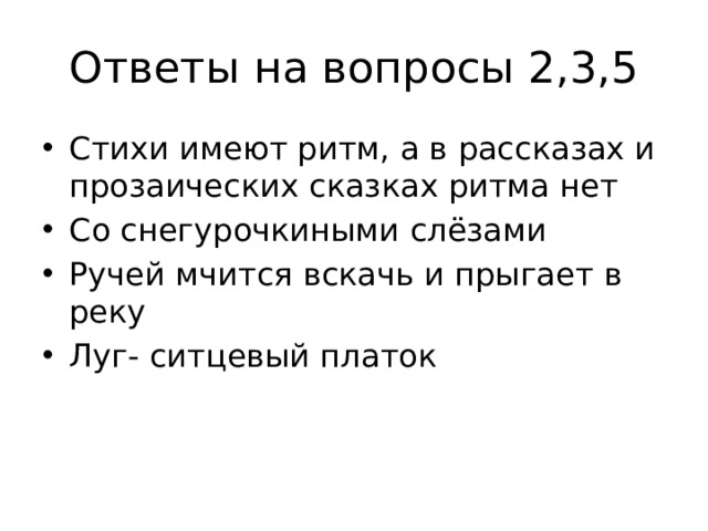 Ответы на вопросы 2,3,5 Стихи имеют ритм, а в рассказах и прозаических сказках ритма нет Со снегурочкиными слёзами Ручей мчится вскачь и прыгает в реку Луг- ситцевый платок 