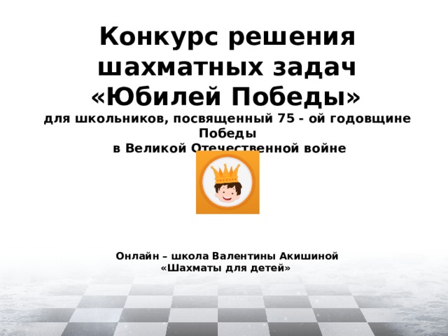 Конкурс решения шахматных задач «Юбилей Победы»   для школьников, посвященный 75 - ой годовщине Победы  в Великой Отечественной войне         Онлайн – школа Валентины Акишиной  «Шахматы для детей»  