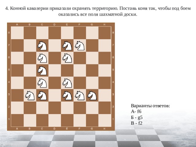 4. Конной кавалерии приказали охранять территорию. Поставь коня так, чтобы под боем оказались все поля шахматной доски. Варианты ответов: А- f6 Б - g5 В - f2 