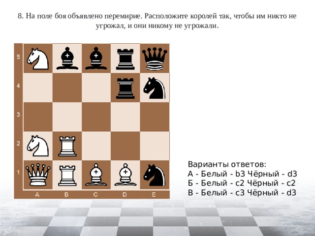 8. На поле боя объявлено перемирие. Расположите королей так, чтобы им никто не угрожал, и они никому не угрожали . Варианты ответов: А - Белый - b3 Чёрный - d3 Б - Белый - c2 Чёрный - c2 В - Белый - c3 Чёрный - d3 