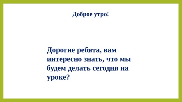 Доброе утро!   Дорогие ребята, вам интересно знать, что мы будем делать сегодня на уроке? 