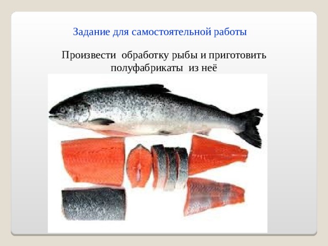 Задание для самостоятельной работы Произвести обработку рыбы и приготовить полуфабрикаты из неё 