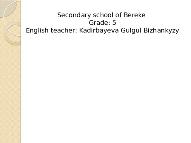 Secondary school of Bereke Grade: 5 English teacher: Kadirbayeva Gulgul Bizhankyzy 