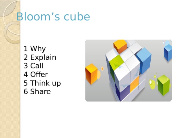 Bloom’s cube 1 Why 2 Explain 3 Call 4 Offer 5 Think up 6 Share 