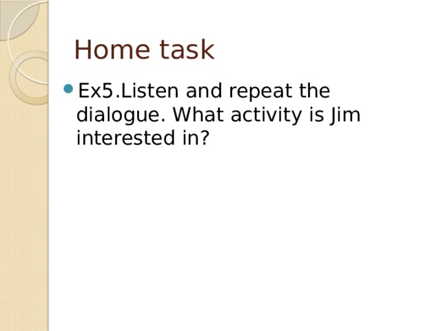 Home task Ex5.Listen and repeat the dialogue. What activity is Jim interested in? 