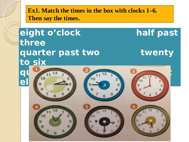 Ex1. Match the times in the box with clocks 1–6. Then say the times. eight o’clock half past three quarter past two twenty to six quarter to ten five past eleven 