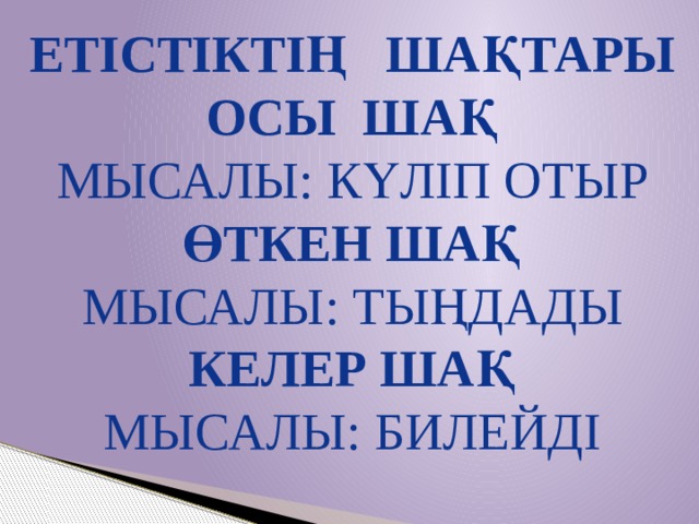 Етістіктің шақтары Осы шақ Мысалы: Күліп отыр Өткен шақ Мысалы: тыңдады Келер шақ Мысалы: билейді  