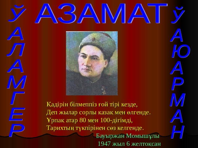 Қадірін білмеппіз ғой тірі кезде,  Деп жылар сорлы қазақ мен өлгенде. Ұрпақ атар 80 мен 100-дігімді,  Тарихтың түкпірінен сөз келгенде.  Бауыржан Момышұлы  1947 жыл 6 желтоқсан 