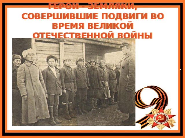 ГЕРОИ - ЗЕМЛЯКИ, СОВЕРШИВШИЕ ПОДВИГИ ВО ВРЕМЯ ВЕЛИКОЙ ОТЕЧЕСТВЕННОЙ ВОЙНЫ