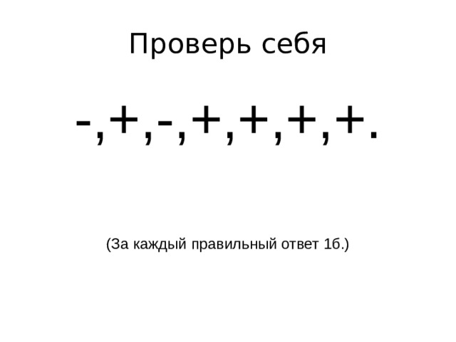 Проверь себя -,+,-,+,+,+,+. (За каждый правильный ответ 1б.) 