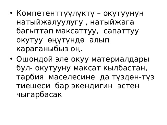 Компетенттүүлүктү – окутуунун натыйжалуулугу , натыйжага багыттап максаттуу, сапаттуу окутуу өңүтүндө алып караганыбыз оң. Ошондой эле окуу материалдары бул- окутууну максат кылбастан, тарбия маселесине да түздөн-түз тиешеси бар экендигин эстен чыгарбасак 