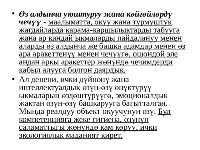 Өз алдынча уюштуруу жана көйгөйлөрдү чечүү - маалыматта, окуу жана турмуштук жагдайларда карама-каршылыктарды табууга жана ар кандай ыкмаларды пайдалануу менен аларды өз алдынча же башка адамдар менен өз ара аракеттенүү менен чечүүгө, ошондой эле андан аркы аракеттер жөнүндө чечимдерди кабыл алууга болгон даярдык. Ал денени, ички дүйнөнү жана интеллектуалдык өзүн-өзү өнүктүрүү ыкмаларын өздөштүрүүгө, эмоционалдык жактан өзүн-өзү башкарууга багытталган. Мында реалдуу объект окуучунун өзү. Бул компетенцияга жеке гигиена, өзүнүн саламаттыгы жөнүндө кам көрүү, ички экологиялык маданият кирет. 