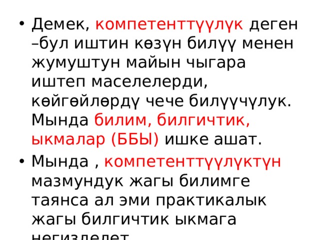 Демек, компетенттүүлүк деген –бул иштин көзүн билүү менен жумуштун майын чыгара иштеп маселелерди, көйгөйлөрдү чече билүүчүлук. Мында билим, билгичтик, ыкмалар (ББЫ) ишке ашат. Мында , компетенттүүлүктүн мазмундук жагы билимге таянса ал эми практикалык жагы билгичтик ыкмага негизделет 