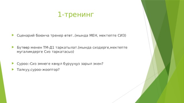 1-тренинг Сценарий боюнча тренер өтөт..(мында МЕН, мектепте СИЗ) Бүтөөр менен ТМ-Д1 таркатылат.(мында сиздерге,мектепте мугалимдерге Сиз таркатасыз) Суроо:-Сиз эмнеге көңүл бурууңуз зарыл экен? Талкуу,суроо-жооптор? 