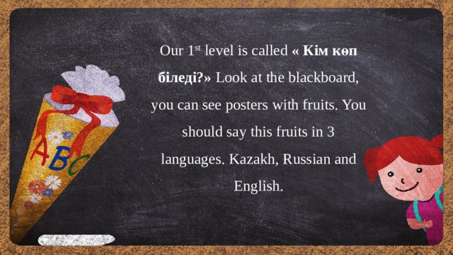 Our 1 st  level is called « Кім көп біледі?» Look at the blackboard, you can see posters with fruits. You should say this fruits in 3 languages. Kazakh, Russian and English. 