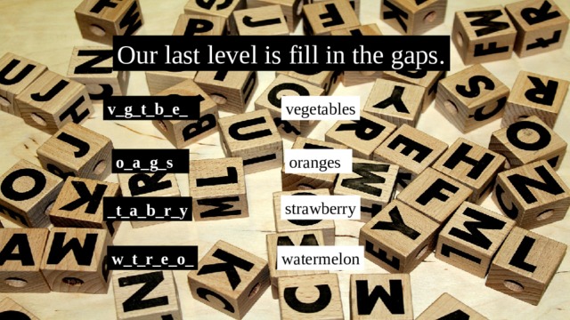 Our last level is fill in the gaps. v_g_t_b_e_    vegetables o_a_g_s     oranges strawberry _t_a_b_r_y w_t_r_e_o_ watermelon 