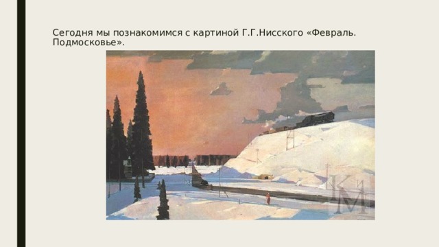 Сегодня мы познакомимся с картиной Г.Г.Нисского «Февраль. Подмосковье». 