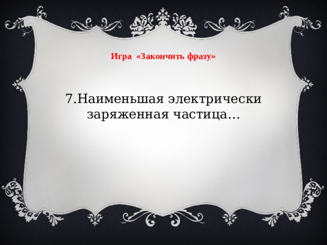 Игра «Закончить фразу» 7.Наименьшая электрически заряженная частица…