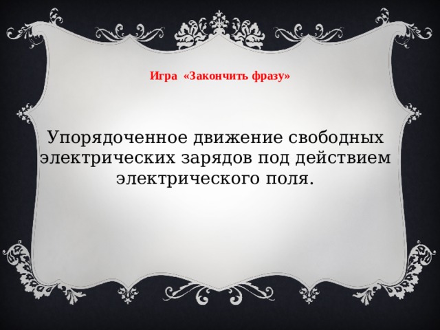 Игра «Закончить фразу» Упорядоченное движение свободных электрических зарядов под действием электрического поля.