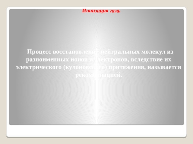 Ионизация газа.  Процесс восстановления нейтральных молекул из разноименных ионов и электронов, вследствие их электрического (кулоновского) притяжения, называется рекомбинацией.