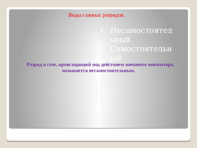 Виды газовых разрядов. Несамостоятельный Самостоятельный Разряд в газе, происходящий под действием внешнего ионизатора, называется несамостоятельным.