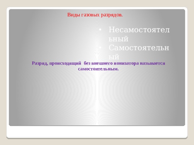 Виды газовых разрядов. Несамостоятельный Самостоятельный Разряд, происходящий без внешнего ионизатора называется самостоятельным.