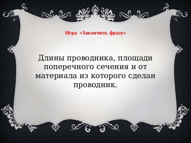 Игра «Закончить фразу» Длины проводника, площади поперечного сечения и от материала из которого сделан проводник.