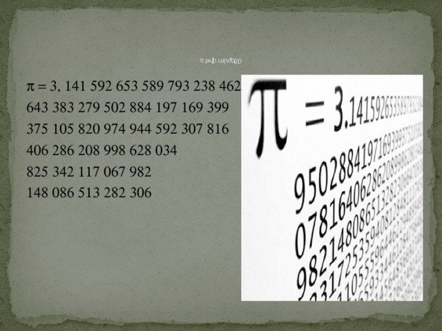   π թվի արժեքը  = 3, 141 592 653 589 793 238 462 643 383 279 502 884 197 169 399 375 105 820 974 944 592 307 816 406 286 208 998 628 034 825 342 117 067 982 148 086 513 282 306 