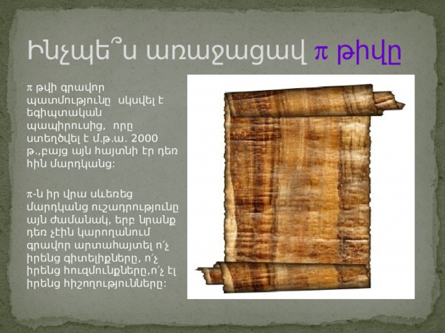 Ինչպե ՞ ս առաջացավ  թիվը   թվի գրավոր պատմությունը սկսվել է եգիպտական պապիրուսից, որը ստեղծվել է մ.թ.ա. 2000 թ.,բայց այն հայտնի էր դեռ հին մարդկանց:  -ն իր վրա սևեռեց մարդկանց ուշադրությունը այն ժամանակ, երբ նրանք դեռ չէին կարողանում գրավոր արտահայտել ո′չ իրենց գիտելիքները, ո′չ իրենց հուզմունքները,ո′չ էլ իրենց հիշողությունները: 