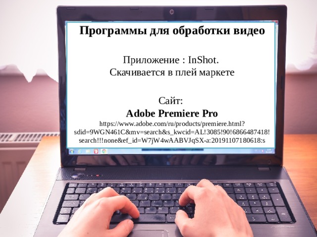 Программы для обработки видео Приложение : InShot. Скачивается в плей маркете Сайт: Adobe Premiere Pro https://www.adobe.com/ru/products/premiere.html?sdid=9WGN461C&mv=search&s_kwcid=AL!3085!90!6866487418!search!!!none&ef_id=W7jW4wAABVJqSX-a:20191107180618:s 