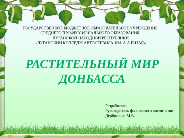 ГОСУДАРСТВЕННОЕ БЮДЖЕТНОЕ ОБРАЗОВАТЕЛЬНОЕ УЧРЕЖДЕНИЕ СРЕДНЕГО ПРОФЕССИОНАЛЬНОГО ОБРАЗОВАНИЯ ЛУГАНСКОЙ НАРОДНОЙ РЕСПУБЛИКИ «ЛУГАНСКИЙ КОЛЛЕДЖ АВТОСЕРВИСА ИМ. А.А.ГИЗАЯ» РАСТИТЕЛЬНЫЙ МИР ДОНБАССА Разработала: Руководитель физического воспитания Дербишина М.В. 