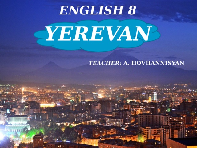 ENGLISH 8 YEREVAN  TEACHER: A. HOVHANNISYAN    ENGLISH 7 