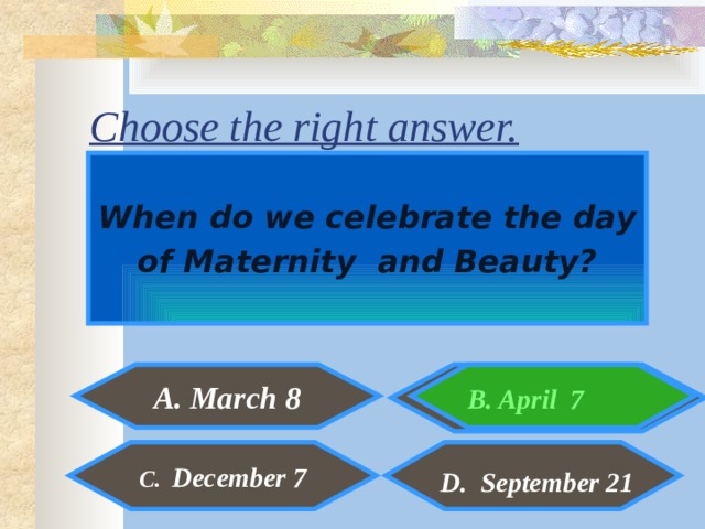 Choose the right answer. When do we celebrate the day of Maternity and Beauty? er A. March 8  B. April 7  C. December 7 D. September 21  