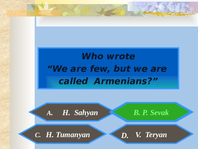  Who wrote “ We are few, but we are called Armenians?”   B. P. Sevak  A . H. Sahyan V. Teryan C. H. Tumanyan D. 