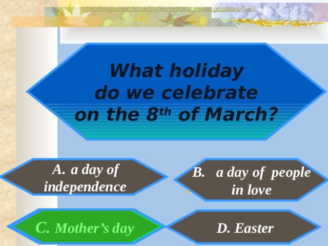 http://www.detskiy-mir.net/eng_rebuses.php  http://www.lengto.ru/index/games_songs_puzzles/0-63 What holiday  do we celebrate on the 8 th of March?  A.  a day of  B. a day of people in love  independence B:  C. Mother’s day   D. Easter 