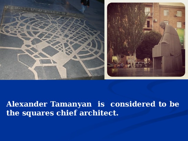        Alexander Tamanyan is considered to be the squares chief architect. 
