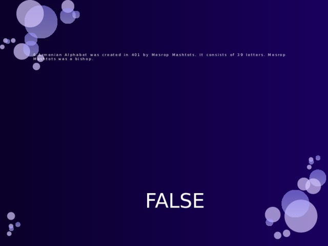        6.Armenian Alphabet was created in 401 by Mesrop Mashtots. It consists of 39 letters. Mesrop Mashtots was a bishop. FALSE 