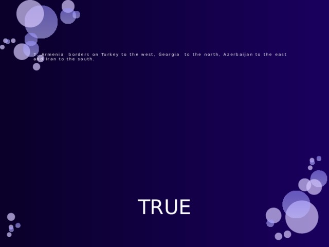       7. Armenia borders on Turkey to the west, Georgia to the north, Azerbaijan to the east and Iran to the south. TRUE 