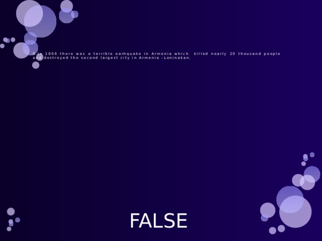        8.In 1866 there was a terrible earhquake in Armenia which killed nearly 20 thousand people and destroyed the second largest city in Armenia –Leninakan. FALSE 
