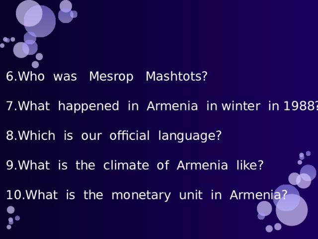 6.Who was Mesrop Mashtots? 7.What happened in Armenia in winter in 1988? 8.Which is our official language? 9.What is the climate of Armenia like? 10.What is the monetary unit in Armenia? 