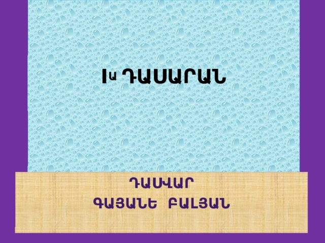 I Ա ԴԱՍԱՐԱՆ   Դասվար Գայանե Բալյան 
