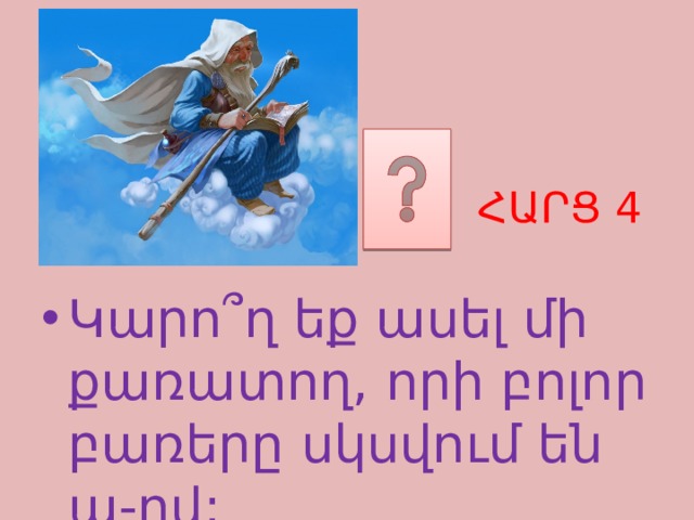 ՀԱՐՑ 4 Կարո ՞ ղ եք ասել մի քառատող, որի բոլոր բառերը սկսվում են ա-ով: 