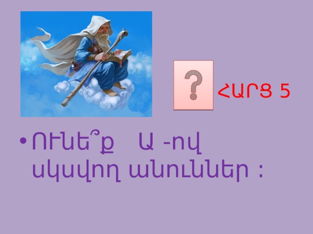 ՀԱՐՑ 5 ՈՒնե ՞ ք Ա -ով սկսվող անուններ : 