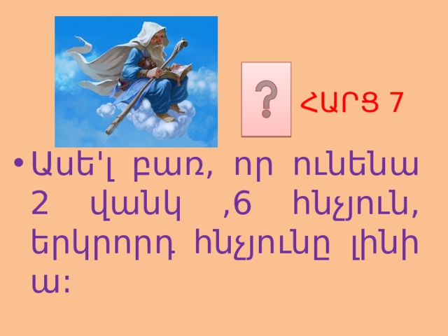 ՀԱՐՑ 7 Ասե'լ բառ, որ ունենա 2 վանկ ,6 հնչյուն, երկրորդ հնչյունը լինի ա: 