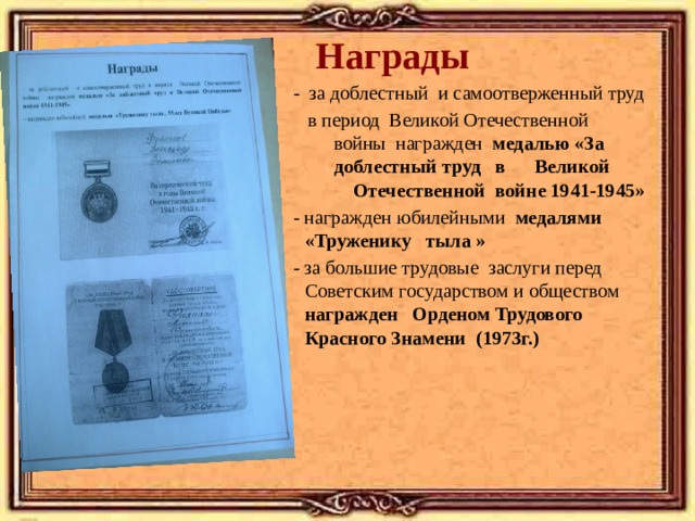  Награды  - за доблестный и самоотверженный труд  в период Великой Отечественной войны награжден медалью «За доблестный труд в Великой Отечественной войне 1941-1945»  - награжден юбилейными медалями «Труженику тыла »   - за большие трудовые заслуги перед Советским государством и обществом награжден  Орденом Трудового Красного Знамени (1973г.) 