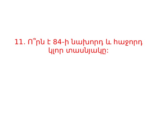 11. Ո՞րն է 84-ի նախորդ և հաջորդ կլոր տասնյակը:   