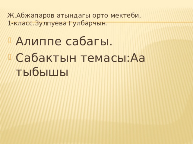 Ж.Абжапаров атындагы орто мектеби.  1-класс.Зулпуева Гулбарчын. Алиппе сабагы. Сабактын темасы:Аа тыбышы 